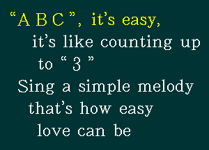 A B C ifs easy,
ifs like counting up
to (( 3 )3

Sing a simple melody
thafs how easy
love can be