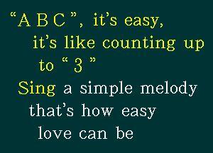 A B C ifs easy,
ifs like counting up
to (( 3 )3

Sing a simple melody
thafs how easy
love can be