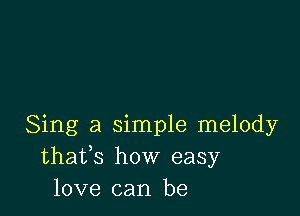 Sing a simple melody
thafs how easy
love can be