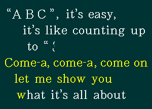 5A B C 3,, itls easy,
ifs like counting up
to lc E
Come-a, come-a, come on
let me show you
What ifs all about