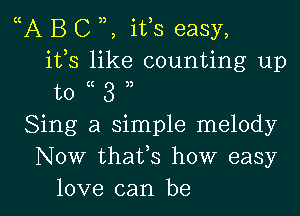 A B C , ifs easy,
ifs like counting up
to 3
Sing a simple melody
Now thaVs how easy

love can be I