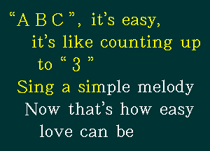 A B C , ifs easy,
ifs like counting up
to 3
Sing a simple melody
Now thaVs how easy

love can be I