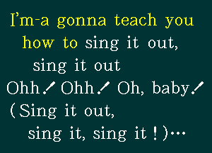 Fm-a gonna teach you
how to sing it out,
sing it out

Ohhf Ohh! Oh, baby!
(Sing it out,
sing it, sing it ! )m