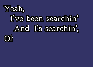 Yeah,
Yve been searchirf
And 1,3 searchim

Of