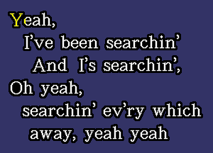 Yeah,
Pve been searchin,
And 1,3 searchim
Oh yeah,
searchin, exfry Which
away, yeah yeah