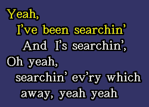 Yeah,
Pve been searchin,
And 1,3 searchim
Oh yeah,
searchin, exfry Which
away, yeah yeah