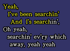 Yeah,
Pve been searchin,
And 1,3 searchim
Oh yeah,
searchin, exfry Which
away, yeah yeah