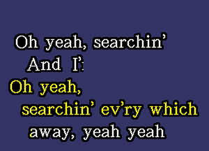 Oh yeah, searchiw
And 1,1

Oh yeah,
searchiw eva Which
away, yeah yeah