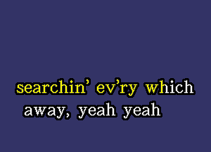 searchirf ev ry Which
away, yeah yeah