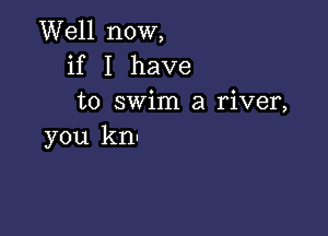 Well now,
if I have
to swim a river,

you kn-