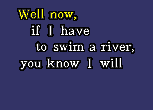 Well now,
if I have
to swim a river,

you know I Will