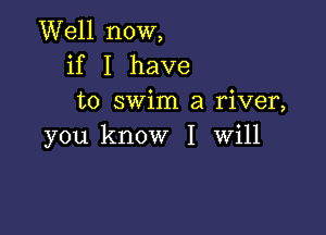 Well now,
if I have
to swim a river,

you know I Will