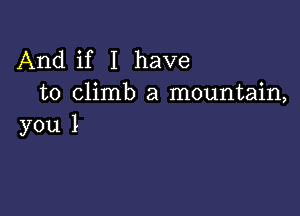 And if I have
to climb a mountain,

you I