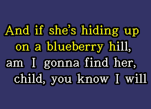 And if she,s hiding up
on a blueberry hill,

am I gonna find her,
child, you know I Will