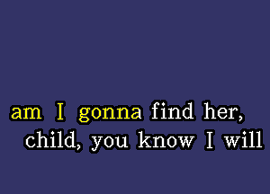 am I gonna find her,
child, you know I Will