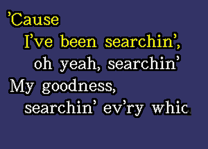 Cause
Yve been searchim
oh yeah, searchid

My goodness,
searchiw eva Whic