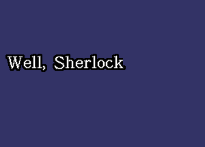 Well, Sherlock