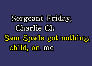 Sergeant Friday,
Charlie Ch.

Sam Spade got nothing,
Child, on me