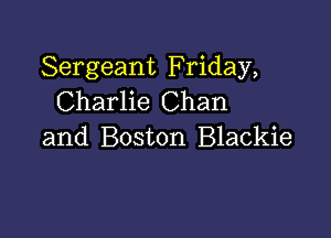 Sergeant Friday,
Charlie Chan

and Boston Blackie