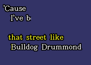 ,Cause
Fve b1

that street like
Bulldog Drummond