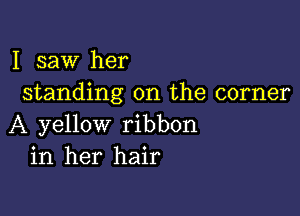 I saw her
standing on the corner

A yellow ribbon
in her hair