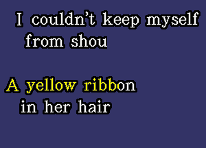 I couldnuc keep myself
from shou

A yellow ribbon
in her hair