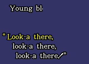 Young bl!

L00k-a there,
look-a there,
look-a theref,