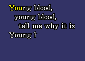 Young blood,
young blood,
tell me Why it is

Young I