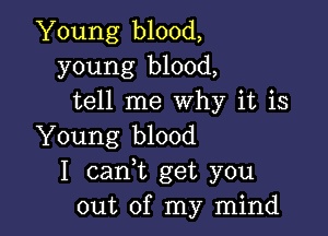 Young blood,
young blood,
tell me Why it is

Young blood
I cank get you
out of my mind