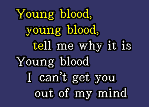 Young blood,
young blood,
tell me Why it is

Young blood
I cank get you
out of my mind