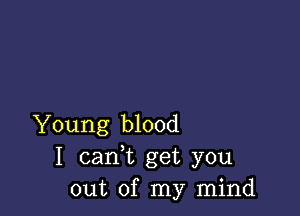 Young blood
I cam get you
out of my mind