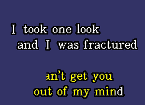 I took one look
and I was fractured

an,t get you
out of my mind