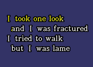 I took one look
and I was fractured

I tried to walk
but I was lame