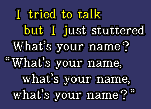 I tried to talk
but I just stuttered
Whafs your name?
ocWhafs your name,
What,S your name,
What,S your name? 3,