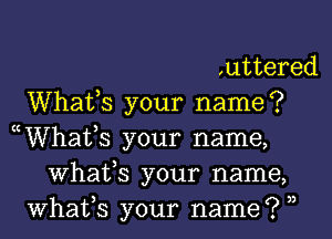 ,uttered
Whafs your name?

((Whatk your name,
Whats your name,
What,s your name? ))