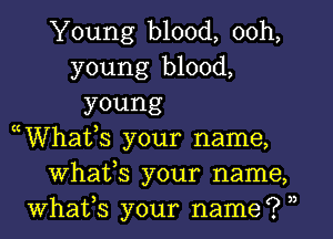 Young blood, ooh,
young blood,
young

((Whatk your name,
Whats your name,
What,s your name? ))