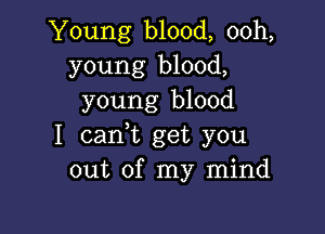 Young blood, ooh,
young blood,
young blood

I carft get you
out of my mind