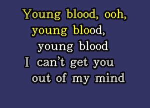 Young blood, ooh,
young blood,
young blood

I carft get you
out of my mind