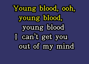 Young blood, ooh,
young blood,
young blood

I carft get you
out of my mind