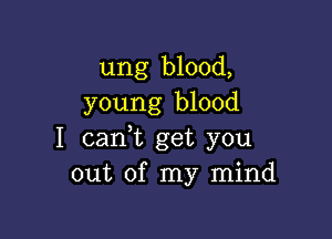 ung blood,
young blood

I (sank get you
out of my mind