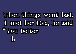 Then things went bad,
I met her Dad, he said

You better
1c