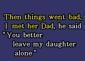 Then things went bad,
I met her Dad, he said

You better
leave my daughter
alone