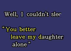 Well, I couldn,t slec

You better
leave my daughter
alone