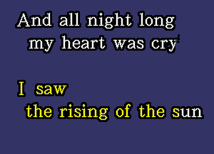 And all night long
my heart was cry

I saw
the rising of the sun