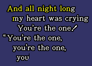 And all night long
my heart was crying
You,re the one!
mYouTe the one,
youTe the one,

you I