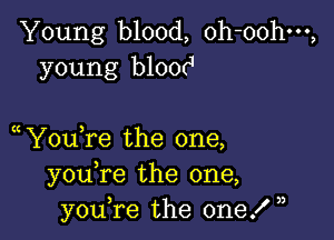 Young blood, oh-oohm,
young b100(J

Y0u re the one,
you re the one,
youTe the one! ,,