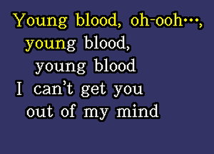 Young blood, oh-oohm,
young blood,
young blood

I cant get you
out of my mind