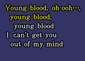 Young blood, oh-oohm,
young blood,
young blood

I cant get you
out of my mind