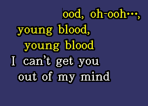 00d, oh-oohm,
young blood,
young blood

I cant get you
out of my mind