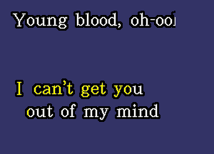 Young blood, oh-OOJ

I cant get you
out of my mind